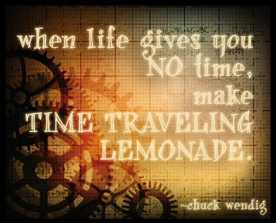 When life gives you no time, make TIME TRAVELING LEMONADE. --Chuck Wendig